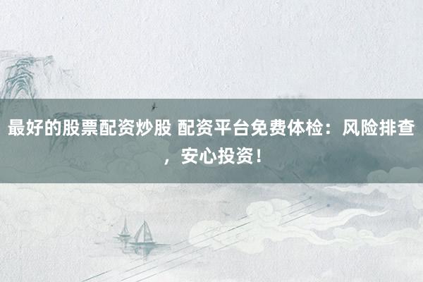 最好的股票配资炒股 配资平台免费体检：风险排查，安心投资！