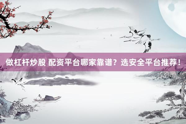 做杠杆炒股 配资平台哪家靠谱？选安全平台推荐！