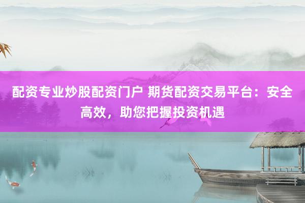 配资专业炒股配资门户 期货配资交易平台：安全高效，助您把握投资机遇