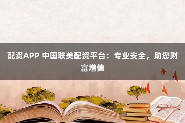 配资APP 中国联美配资平台：专业安全，助您财富增值