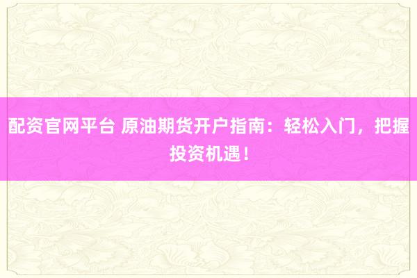 配资官网平台 原油期货开户指南：轻松入门，把握投资机遇！