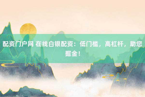 配资门户网 在线白银配资：低门槛，高杠杆，助您掘金！
