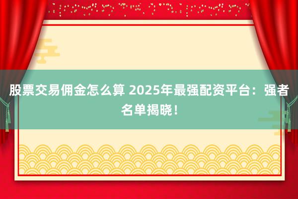 股票交易佣金怎么算 2025年最强配资平台：强者名单揭晓！