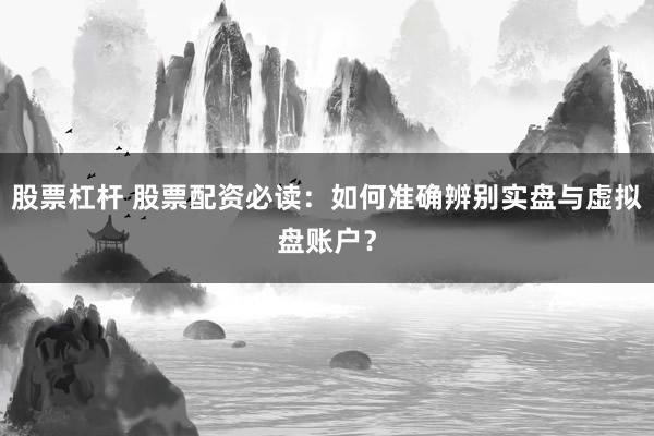 股票杠杆 股票配资必读：如何准确辨别实盘与虚拟盘账户？