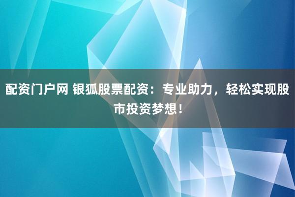配资门户网 银狐股票配资：专业助力，轻松实现股市投资梦想！