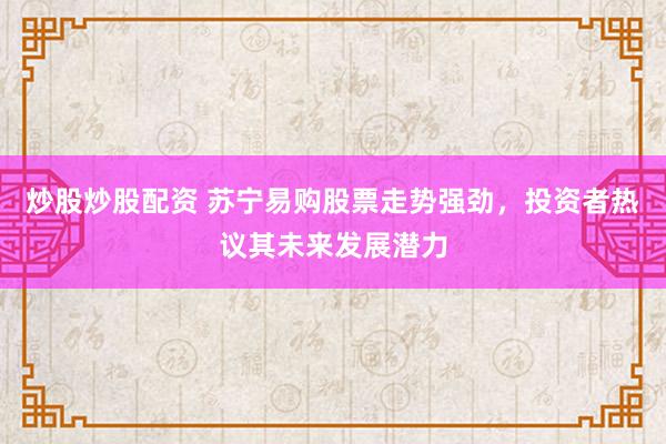 炒股炒股配资 苏宁易购股票走势强劲，投资者热议其未来发展潜力