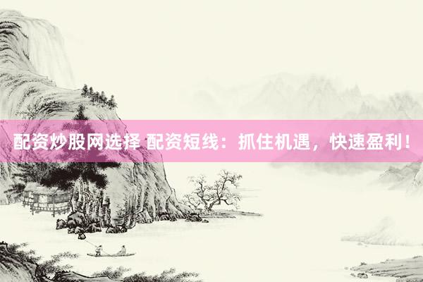 配资炒股网选择 配资短线：抓住机遇，快速盈利！
