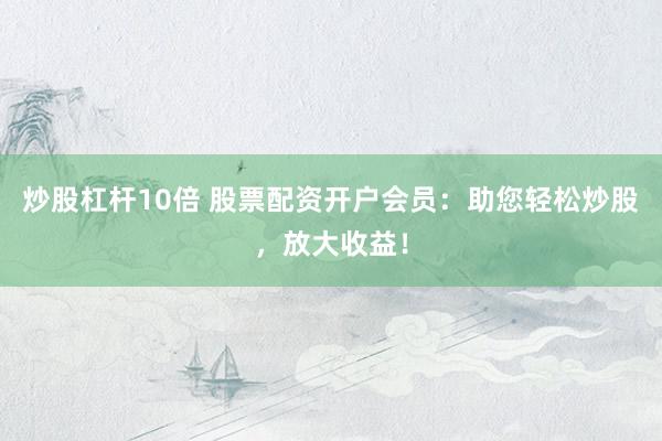 炒股杠杆10倍 股票配资开户会员：助您轻松炒股，放大收益！