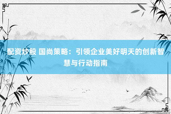 配资炒股 国尚策略：引领企业美好明天的创新智慧与行动指南