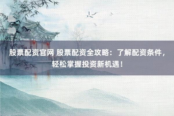 股票配资官网 股票配资全攻略：了解配资条件，轻松掌握投资新机遇！