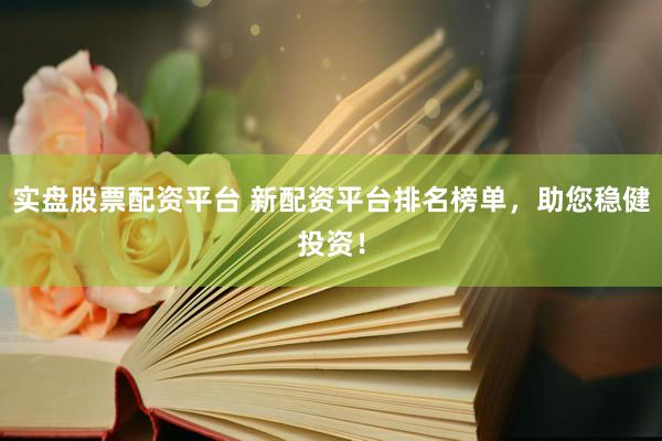 实盘股票配资平台 新配资平台排名榜单，助您稳健投资！