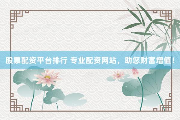 股票配资平台排行 专业配资网站，助您财富增值！