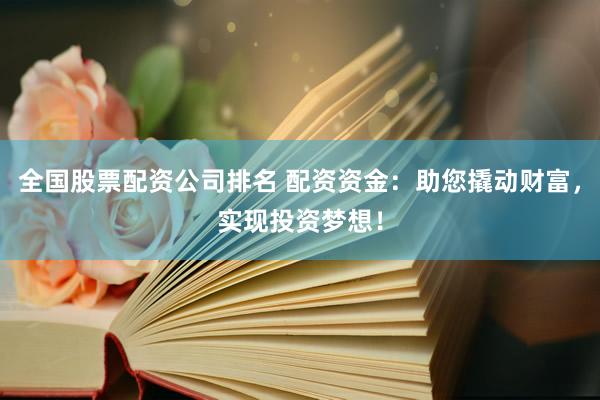 全国股票配资公司排名 配资资金：助您撬动财富，实现投资梦想！