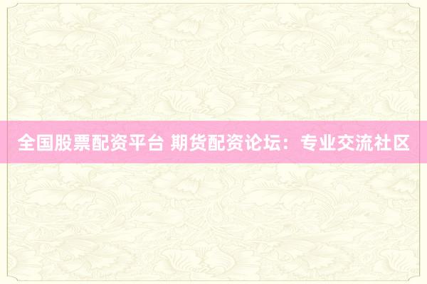 全国股票配资平台 期货配资论坛：专业交流社区