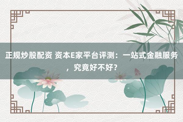 正规炒股配资 资本E家平台评测：一站式金融服务，究竟好不好？