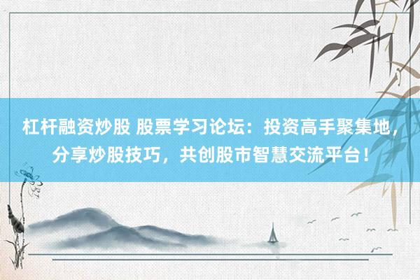 杠杆融资炒股 股票学习论坛：投资高手聚集地，分享炒股技巧，共创股市智慧交流平台！