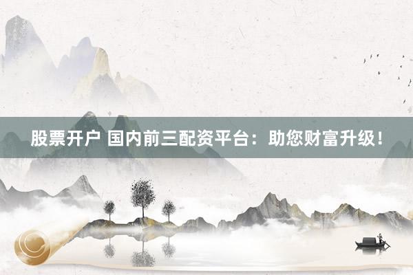 股票开户 国内前三配资平台：助您财富升级！