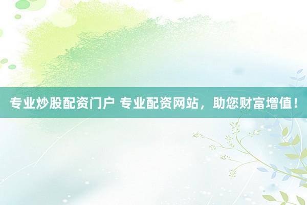 专业炒股配资门户 专业配资网站，助您财富增值！