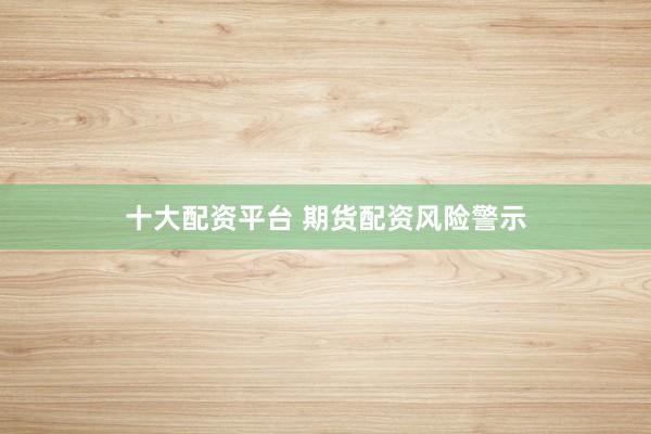 十大配资平台 期货配资风险警示