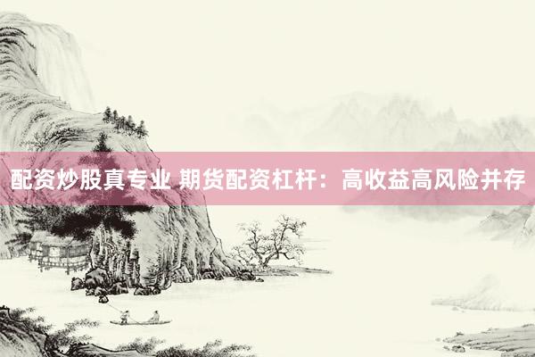 配资炒股真专业 期货配资杠杆：高收益高风险并存
