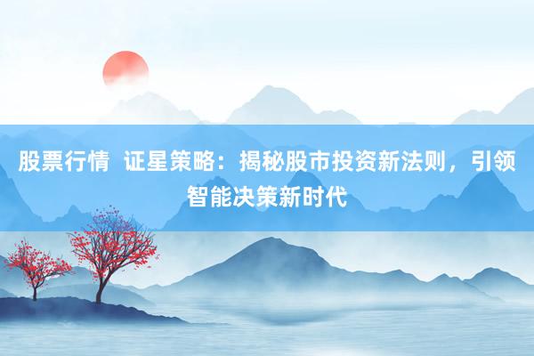 股票行情  证星策略：揭秘股市投资新法则，引领智能决策新时代