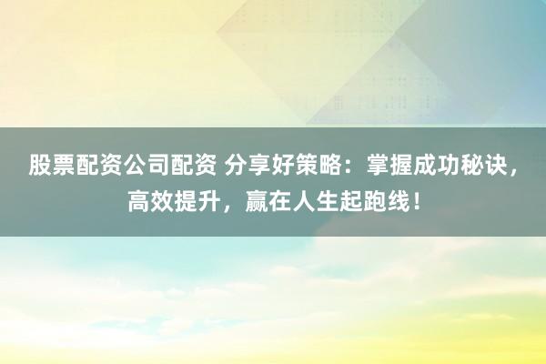 股票配资公司配资 分享好策略：掌握成功秘诀，高效提升，赢在人生起跑线！