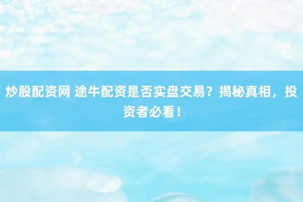炒股配资网 途牛配资是否实盘交易？揭秘真相，投资者必看！