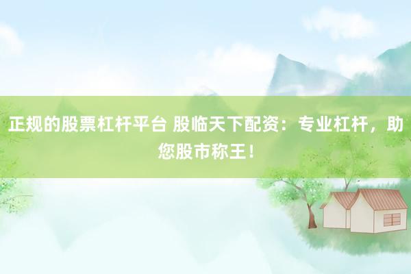 正规的股票杠杆平台 股临天下配资：专业杠杆，助您股市称王！