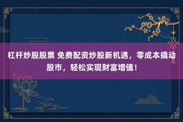 杠杆炒股股票 免费配资炒股新机遇，零成本撬动股市，轻松实现财富增值！