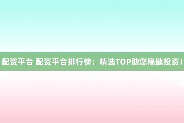 配资平台 配资平台排行榜：精选TOP助您稳健投资！
