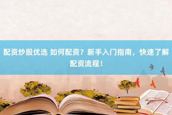 配资炒股优选 如何配资？新手入门指南，快速了解配资流程！