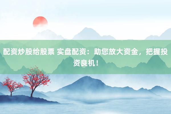 配资炒股给股票 实盘配资：助您放大资金，把握投资良机！