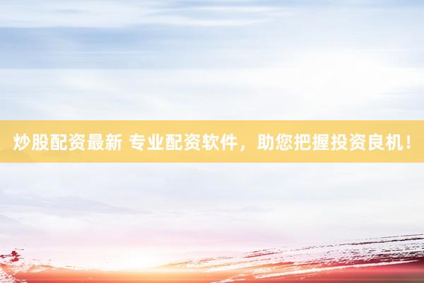 炒股配资最新 专业配资软件，助您把握投资良机！
