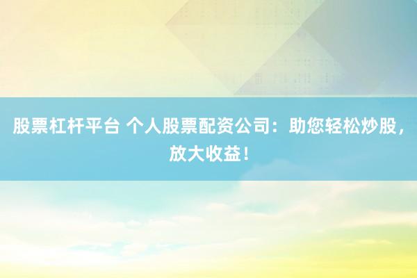 股票杠杆平台 个人股票配资公司：助您轻松炒股，放大收益！