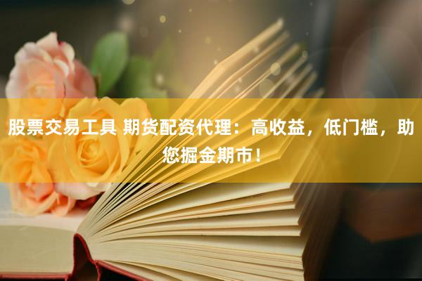 股票交易工具 期货配资代理：高收益，低门槛，助您掘金期市！