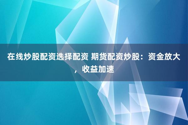 在线炒股配资选择配资 期货配资炒股：资金放大，收益加速