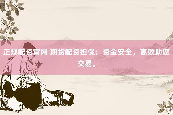 正规配资官网 期货配资担保：资金安全，高效助您交易。
