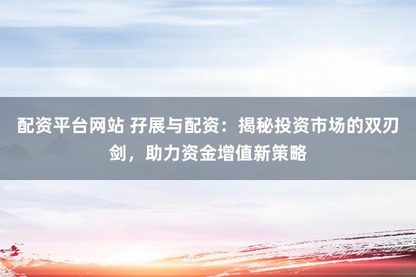 配资平台网站 孖展与配资：揭秘投资市场的双刃剑，助力资金增值新策略