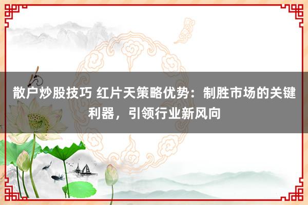 散户炒股技巧 红片天策略优势：制胜市场的关键利器，引领行业新风向