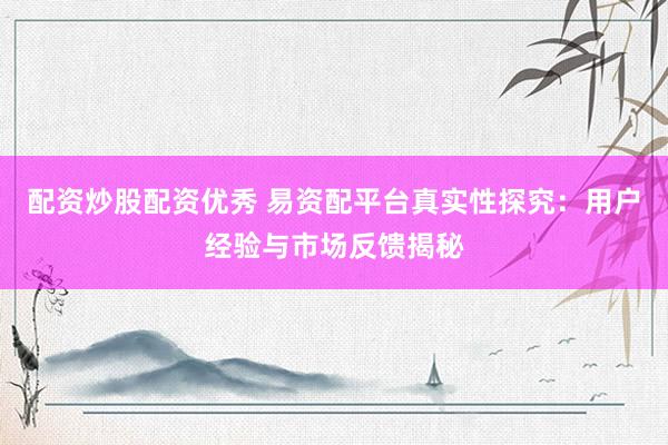 配资炒股配资优秀 易资配平台真实性探究：用户经验与市场反馈揭秘