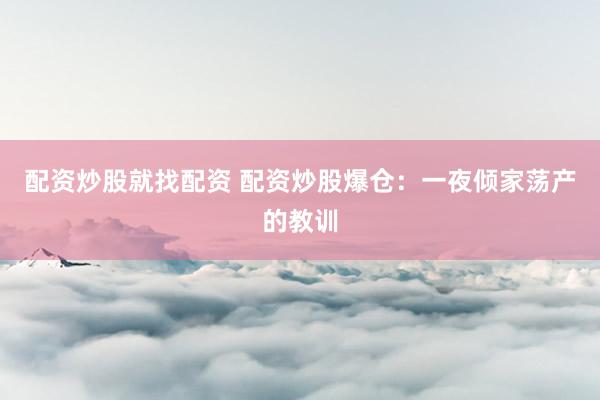 配资炒股就找配资 配资炒股爆仓：一夜倾家荡产的教训