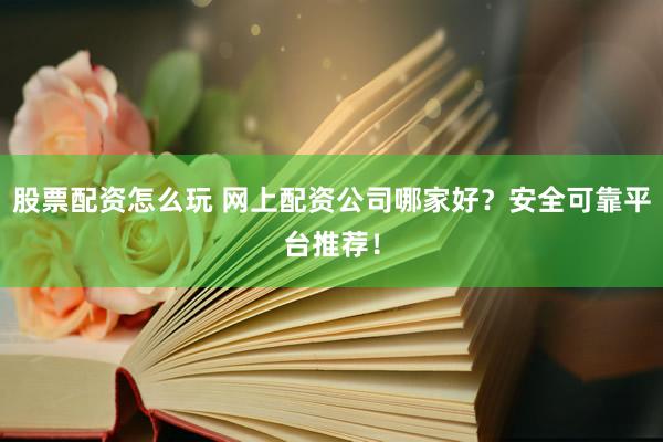 股票配资怎么玩 网上配资公司哪家好？安全可靠平台推荐！