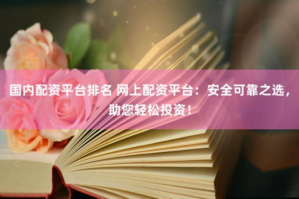 国内配资平台排名 网上配资平台：安全可靠之选，助您轻松投资！