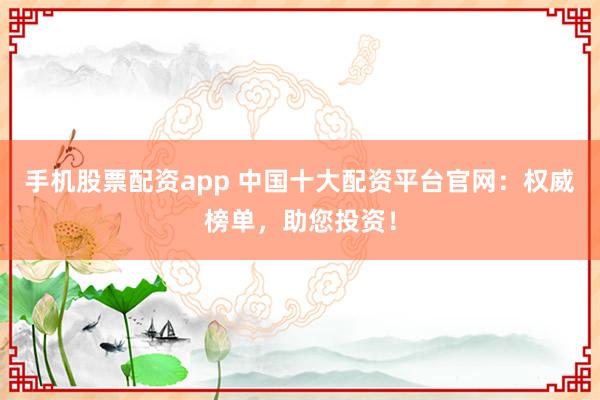 手机股票配资app 中国十大配资平台官网：权威榜单，助您投资！