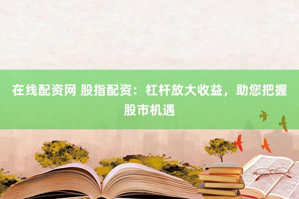 在线配资网 股指配资：杠杆放大收益，助您把握股市机遇