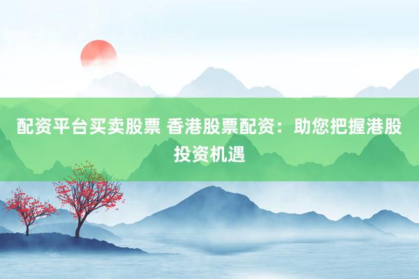 配资平台买卖股票 香港股票配资：助您把握港股投资机遇
