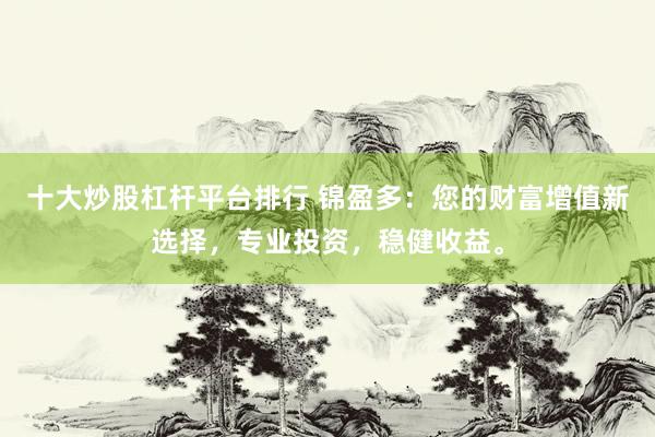 十大炒股杠杆平台排行 锦盈多：您的财富增值新选择，专业投资，稳健收益。