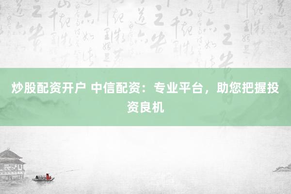 炒股配资开户 中信配资：专业平台，助您把握投资良机
