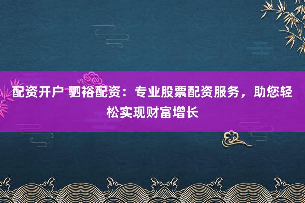 配资开户 驷裕配资：专业股票配资服务，助您轻松实现财富增长