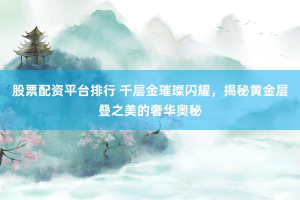 股票配资平台排行 千层金璀璨闪耀，揭秘黄金层叠之美的奢华奥秘